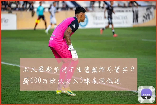 尤文图斯坚持不出售戴维尽管其年薪600万欧仅打入3球表现低迷