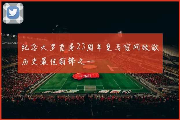 纪念大罗首秀23周年皇马官网致敬历史最佳前锋之一
