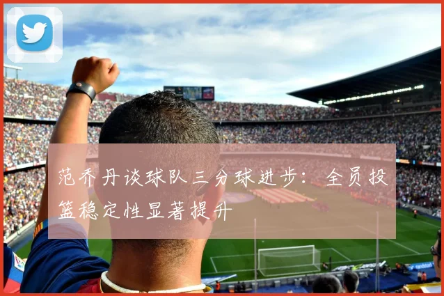 范乔丹谈球队三分球进步：全员投篮稳定性显著提升