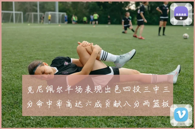 克尼佩尔半场表现出色四投三中三分命中率高达六成贡献八分两篮板