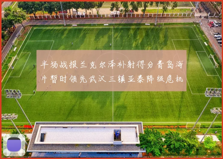 半场战报兰克尔泽补射得分青岛海牛暂时领先武汉三镇亚泰降级危机加剧