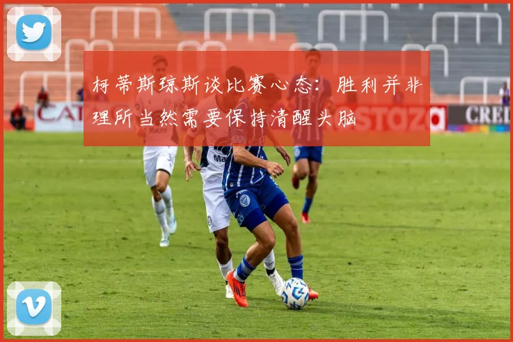 柯蒂斯琼斯谈比赛心态：胜利并非理所当然需要保持清醒头脑