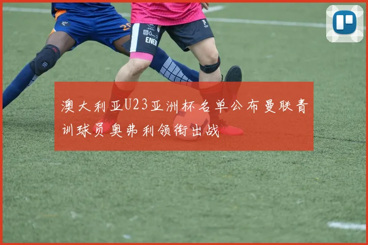 澳大利亚U23亚洲杯名单公布曼联青训球员奥弗利领衔出战