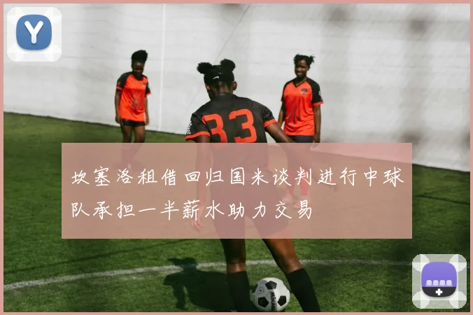 坎塞洛租借回归国米谈判进行中球队承担一半薪水助力交易