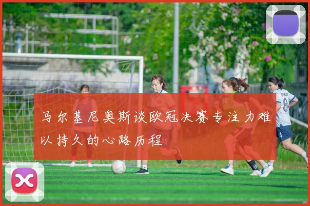 马尔基尼奥斯谈欧冠决赛专注力难以持久的心路历程