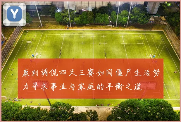 康利调侃四天三赛如同僵尸生活努力寻求事业与家庭的平衡之道