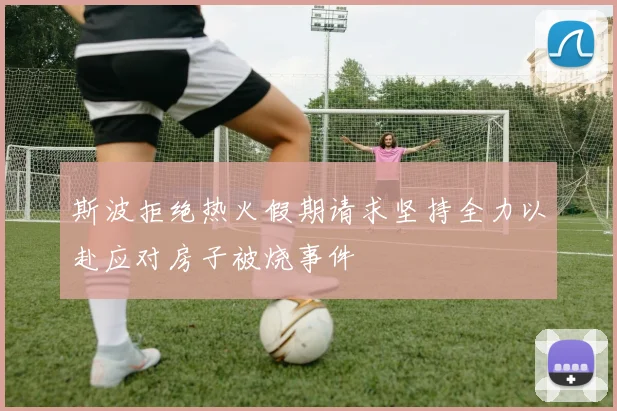 斯波拒绝热火假期请求坚持全力以赴应对房子被烧事件