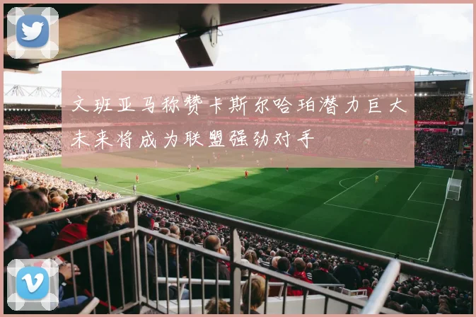 文班亚马称赞卡斯尔哈珀潜力巨大未来将成为联盟强劲对手
