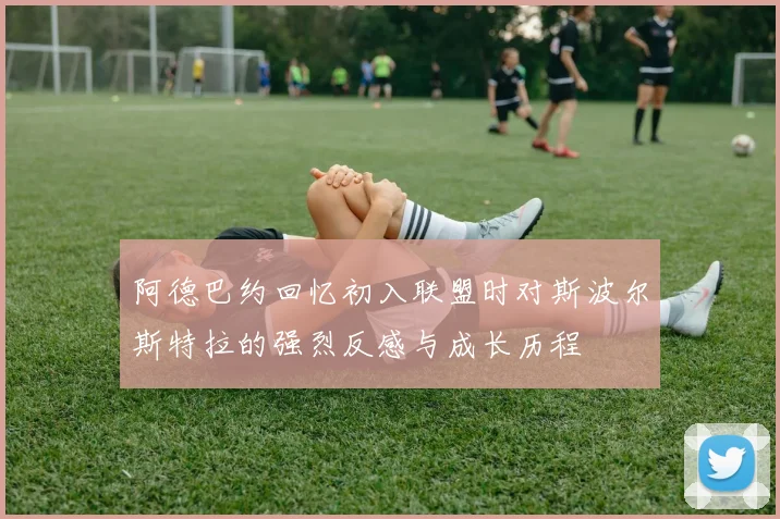 阿德巴约回忆初入联盟时对斯波尔斯特拉的强烈反感与成长历程