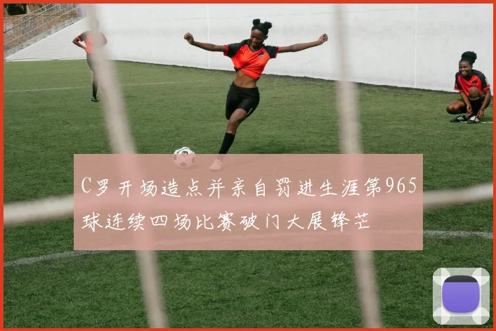 C罗开场造点并亲自罚进生涯第965球连续四场比赛破门大展锋芒
