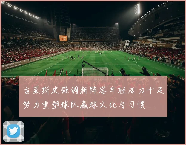 吉莱斯皮强调新阵容年轻活力十足努力重塑球队赢球文化与习惯