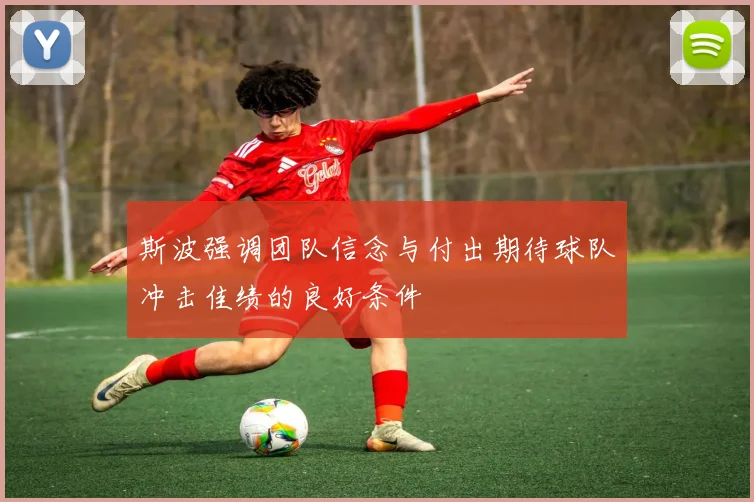 斯波强调团队信念与付出期待球队冲击佳绩的良好条件