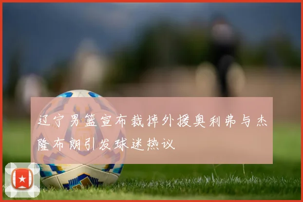 辽宁男篮宣布裁掉外援奥利弗与杰隆布朗引发球迷热议