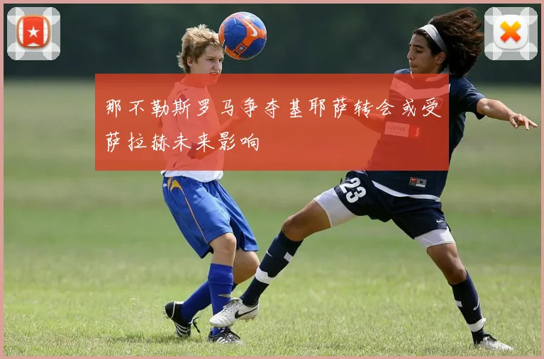 那不勒斯罗马争夺基耶萨转会或受萨拉赫未来影响