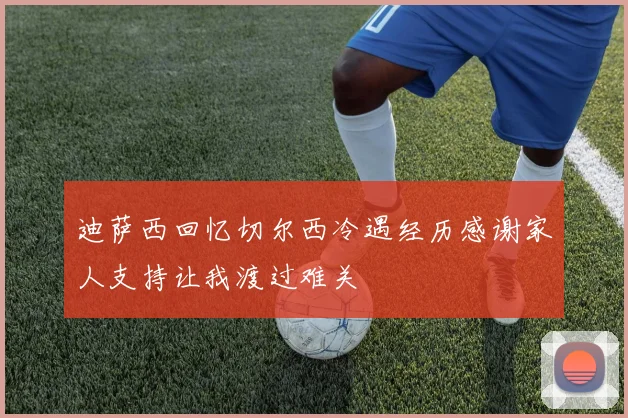 迪萨西回忆切尔西冷遇经历感谢家人支持让我渡过难关