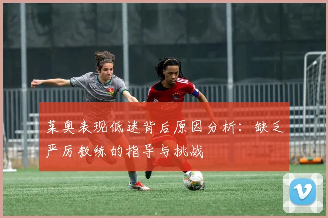 莱奥表现低迷背后原因分析：缺乏严厉教练的指导与挑战