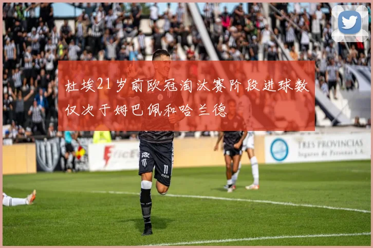 杜埃21岁前欧冠淘汰赛阶段进球数仅次于姆巴佩和哈兰德