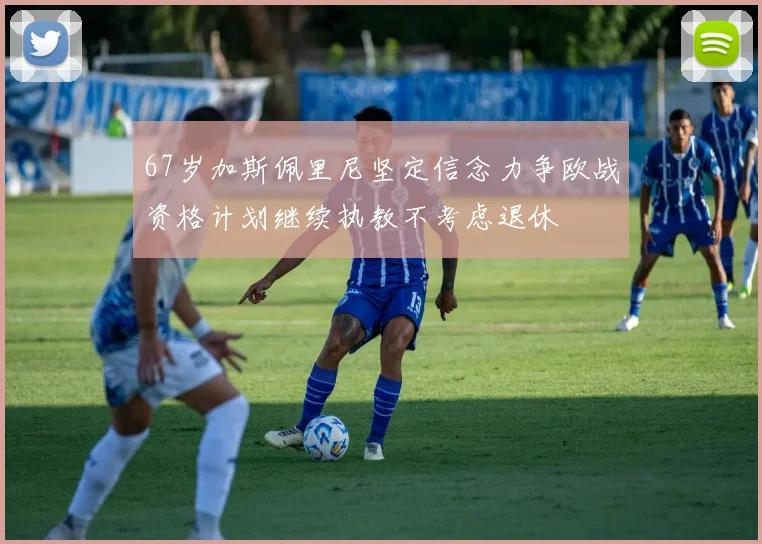 67岁加斯佩里尼坚定信念力争欧战资格计划继续执教不考虑退休