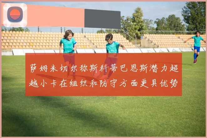 萨姆米切尔称斯科蒂巴恩斯潜力超越小卡在组织和防守方面更具优势