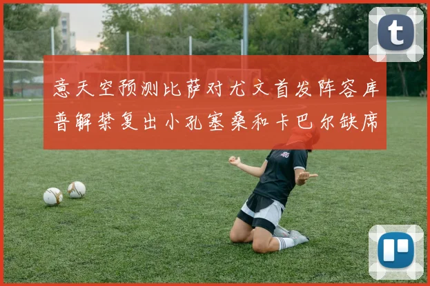 意天空预测比萨对尤文首发阵容库普解禁复出小孔塞桑和卡巴尔缺席