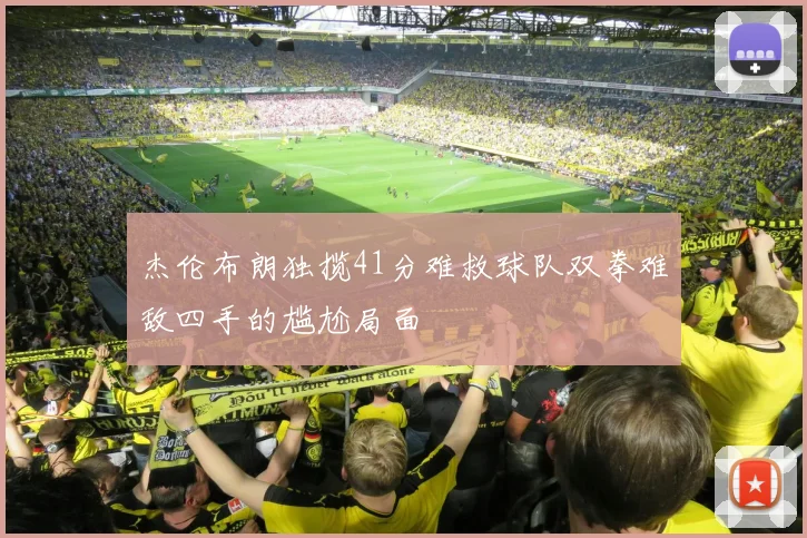 杰伦布朗独揽41分难救球队双拳难敌四手的尴尬局面