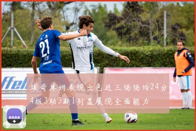 埃奇库姆表现出色近三场场均24分4板3助3断1封盖展现全面能力