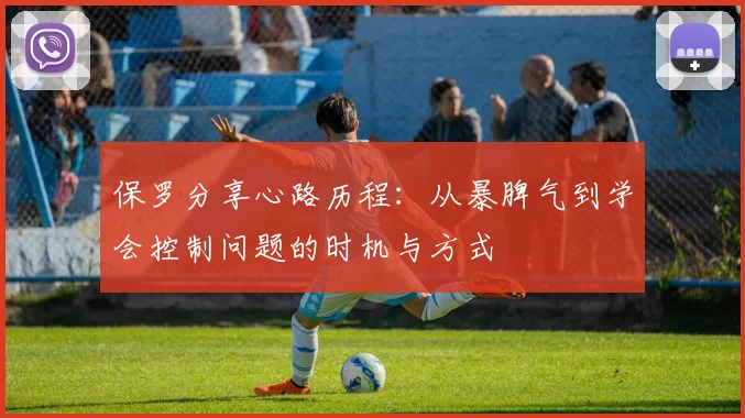 保罗分享心路历程：从暴脾气到学会控制问题的时机与方式