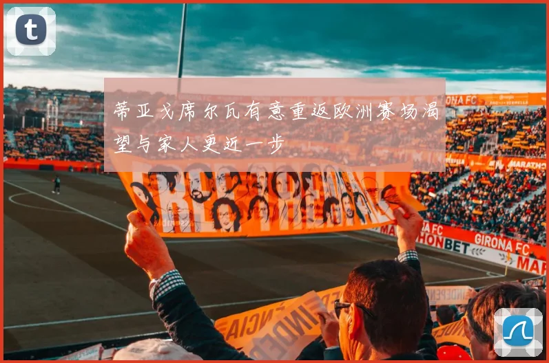 蒂亚戈席尔瓦有意重返欧洲赛场渴望与家人更近一步