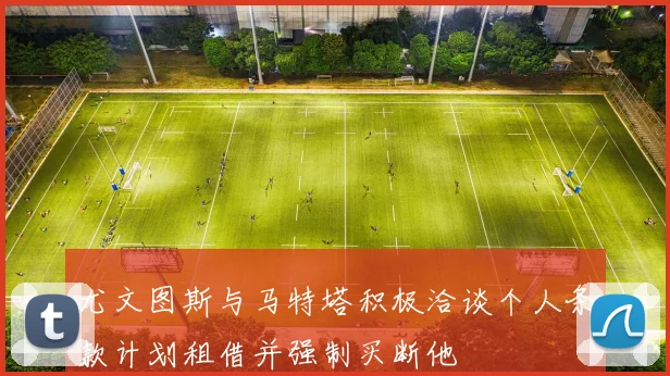 尤文图斯与马特塔积极洽谈个人条款计划租借并强制买断他