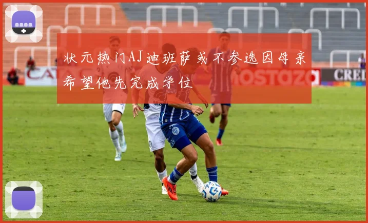 状元热门AJ迪班萨或不参选因母亲希望他先完成学位