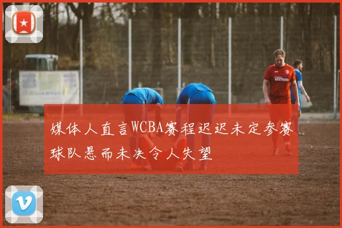 媒体人直言WCBA赛程迟迟未定参赛球队悬而未决令人失望