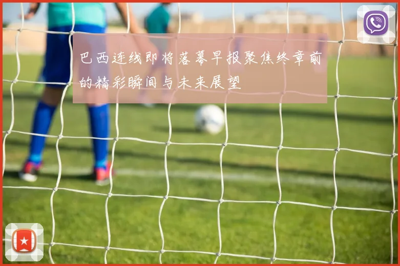 巴西连线即将落幕早报聚焦终章前的精彩瞬间与未来展望