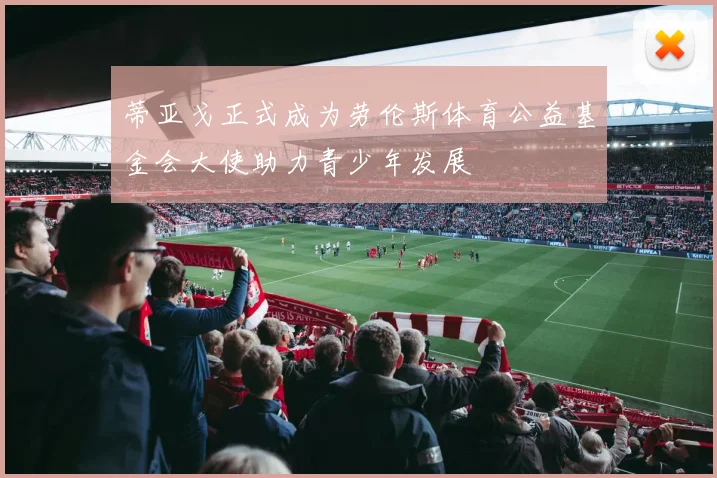 蒂亚戈正式成为劳伦斯体育公益基金会大使助力青少年发展