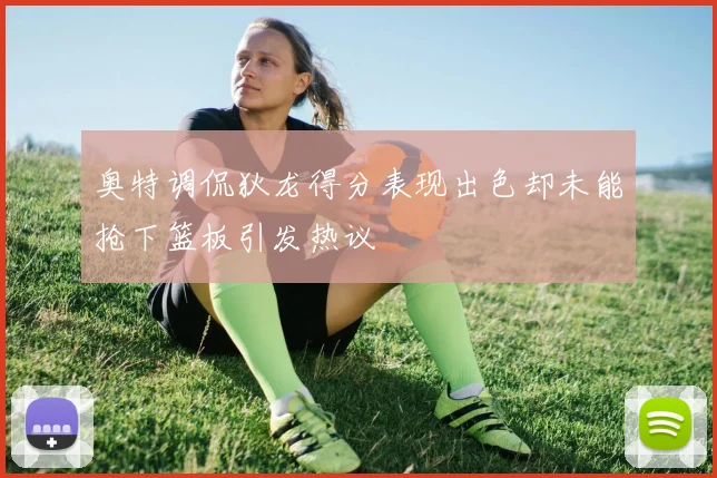 奥特调侃狄龙得分表现出色却未能抢下篮板引发热议