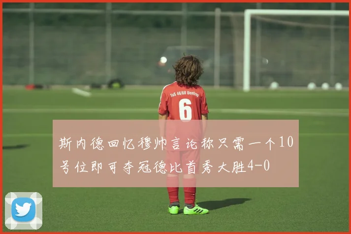 斯内德回忆穆帅言论称只需一个10号位即可夺冠德比首秀大胜4-0