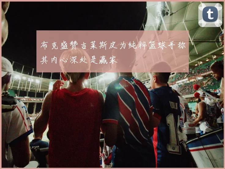 布克盛赞吉莱斯皮为纯粹篮球手称其内心深处是赢家