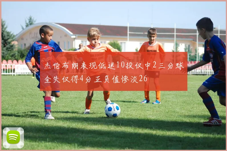 杰伦布朗表现低迷10投仅中2三分球全失仅得4分正负值惨淡26