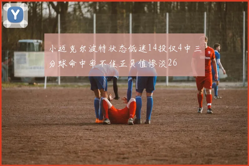 小迈克尔波特状态低迷14投仅4中三分球命中率不佳正负值惨淡26