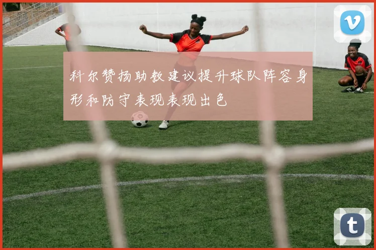 科尔赞扬助教建议提升球队阵容身形和防守表现表现出色
