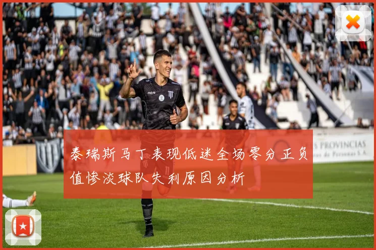 泰瑞斯马丁表现低迷全场零分正负值惨淡球队失利原因分析
