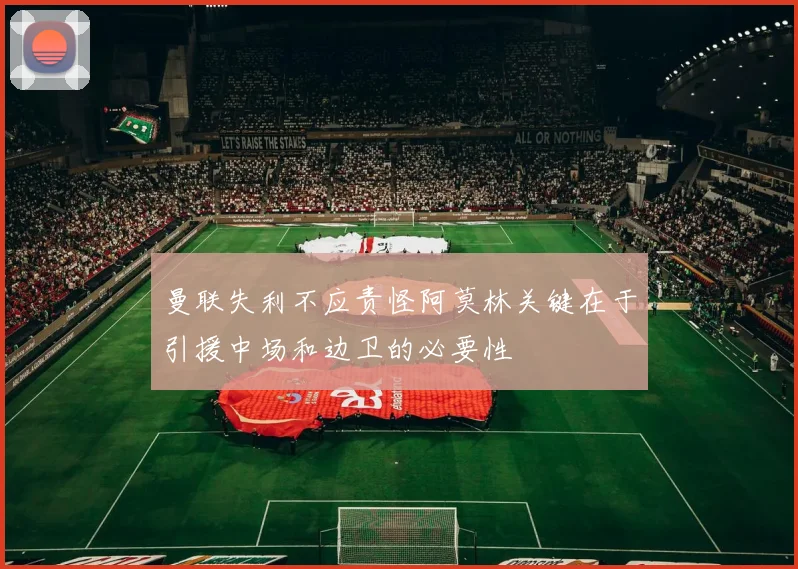 曼联失利不应责怪阿莫林关键在于引援中场和边卫的必要性