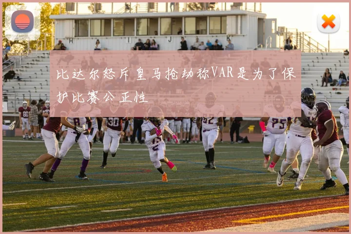 比达尔怒斥皇马抢劫称VAR是为了保护比赛公正性