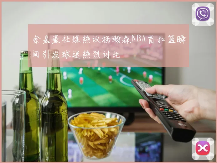 余嘉豪社媒热议杨瀚森NBA首扣篮瞬间引发球迷热烈讨论