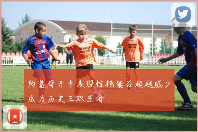 约基奇开季表现惊艳能否超越威少成为历史三双王者