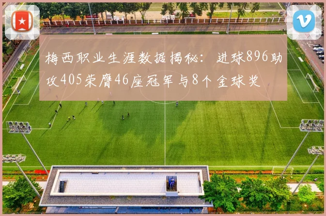梅西职业生涯数据揭秘：进球896助攻405荣膺46座冠军与8个金球奖