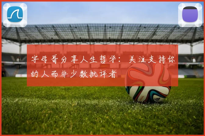 字母哥分享人生哲学：关注支持你的人而非少数批评者