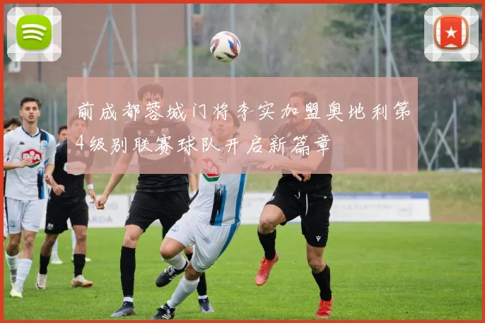 前成都蓉城门将李实加盟奥地利第4级别联赛球队开启新篇章